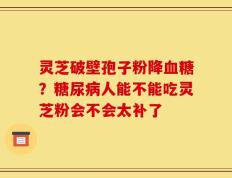 灵芝破壁孢子粉降血糖？糖尿病人能不能吃灵芝粉会不会太补了