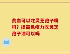 贫血可以吃灵芝孢子粉吗？提高免疫力吃灵芝孢子油可以吗