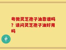 粤微灵芝孢子油靠谱吗？请问灵芝孢子油好用吗