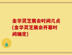 金华灵芝展会时间几点(金华灵芝展会开幕时间确定)