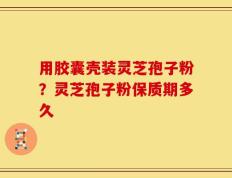 用胶囊壳装灵芝孢子粉？灵芝孢子粉保质期多久