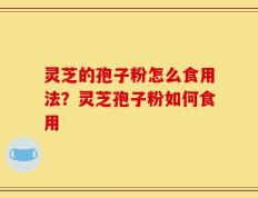 灵芝的孢子粉怎么食用法？灵芝孢子粉如何食用
