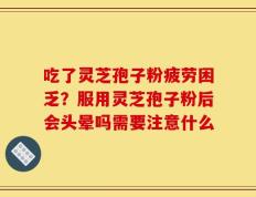 吃了灵芝孢子粉疲劳困乏？服用灵芝孢子粉后会头晕吗需要注意什么