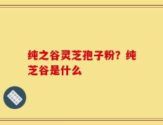 纯之谷灵芝孢子粉？纯芝谷是什么