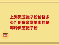 上海灵芝孢子粉价格多少？胡庆余堂里卖的是哪种灵芝孢子粉