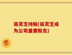 蒋灵芝持股(蒋灵芝成为公司重要股东)
