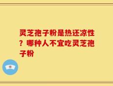 灵芝孢子粉是热还凉性？哪种人不宜吃灵芝孢子粉