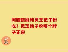 阿胶糕能和灵芝孢子粉吃？灵芝孢子粉哪个牌子正宗