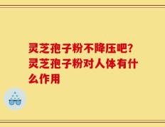 灵芝孢子粉不降压吧？灵芝孢子粉对人体有什么作用