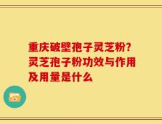 重庆破壁孢子灵芝粉？灵芝孢子粉功效与作用及用量是什么