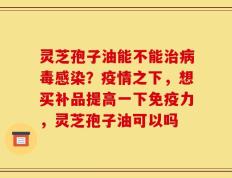 灵芝孢子油能不能治病毒感染？疫情之下，想买补品提高一下免疫力，灵芝孢子油可以吗