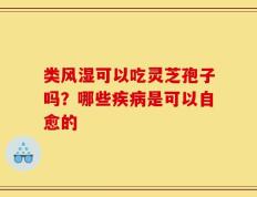 类风湿可以吃灵芝孢子吗？哪些疾病是可以自愈的