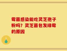 霉菌感染能吃灵芝孢子粉吗？灵芝菌包发绿霉的原因