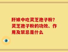 肝娘中吃灵芝孢子粉？灵芝孢子粉的功效、作用及禁忌是什么