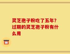 灵芝孢子粉吃了五年？过期的灵芝孢子粉有什么用