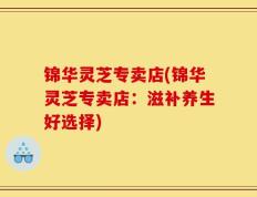 锦华灵芝专卖店(锦华灵芝专卖店：滋补养生好选择)