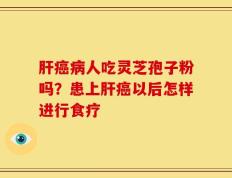 肝癌病人吃灵芝孢子粉吗？患上肝癌以后怎样进行食疗