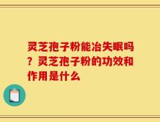 灵芝孢子粉能冶失眠吗？灵芝孢子粉的功效和作用是什么