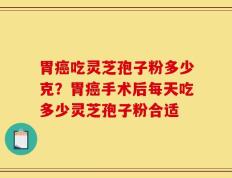 胃癌吃灵芝孢子粉多少克？胃癌手术后每天吃多少灵芝孢子粉合适