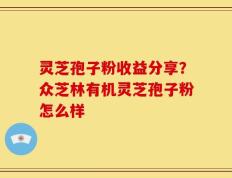 灵芝孢子粉收益分享？众芝林有机灵芝孢子粉怎么样