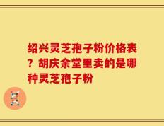 绍兴灵芝孢子粉价格表？胡庆余堂里卖的是哪种灵芝孢子粉