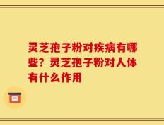 灵芝孢子粉对疾病有哪些？灵芝孢子粉对人体有什么作用