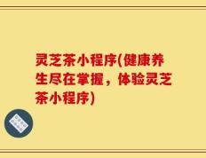 灵芝茶小程序(健康养生尽在掌握，体验灵芝茶小程序)
