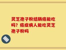 灵芝孢子粉结肠癌能吃吗？癌症病人能吃灵芝孢子粉吗