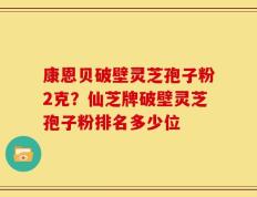 康恩贝破壁灵芝孢子粉2克？仙芝牌破壁灵芝孢子粉排名多少位