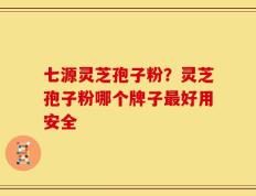 七源灵芝孢子粉？灵芝孢子粉哪个牌子最好用安全