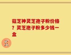 菇芝神灵芝孢子粉价格？灵芝孢子粉多少钱一盒