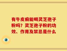 有牛皮癣能喝灵芝孢子粉吗？灵芝孢子粉的功效、作用及禁忌是什么
