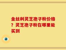 金丝利灵芝孢子粉价格？灵芝孢子粉在哪里能买到