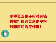 哪种灵芝孢子粉对肺癌有效？探讨灵芝孢子粉对肺癌的治疗作用？