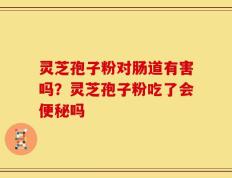 灵芝孢子粉对肠道有害吗？灵芝孢子粉吃了会便秘吗