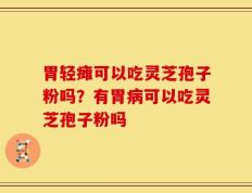 胃轻瘫可以吃灵芝孢子粉吗？有胃病可以吃灵芝孢子粉吗