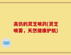 高仿的灵芝喷药(灵芝喷雾，天然健康护航)