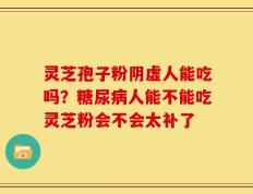 灵芝孢子粉阴虚人能吃吗？糖尿病人能不能吃灵芝粉会不会太补了