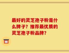 最好的灵芝孢子粉是什么牌子？推荐最优质的灵芝孢子粉品牌？