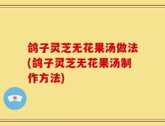 鸽子灵芝无花果汤做法(鸽子灵芝无花果汤制作方法)
