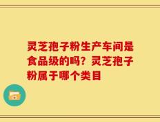 灵芝孢子粉生产车间是食品级的吗？灵芝孢子粉属于哪个类目