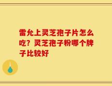 雷允上灵芝孢子片怎么吃？灵芝孢子粉哪个牌子比较好