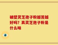 破壁灵芝孢子粉越苦越好吗？真灵芝孢子粉是什么味