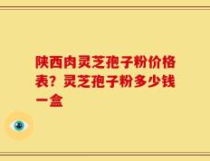 陕西肉灵芝孢子粉价格表？灵芝孢子粉多少钱一盒