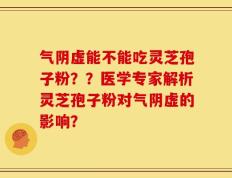 气阴虚能不能吃灵芝孢子粉？？医学专家解析灵芝孢子粉对气阴虚的影响？