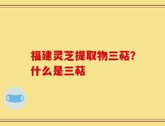 福建灵芝提取物三萜？什么是三萜