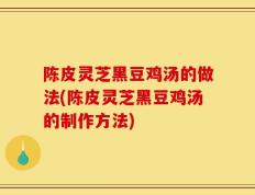 陈皮灵芝黑豆鸡汤的做法(陈皮灵芝黑豆鸡汤的制作方法)