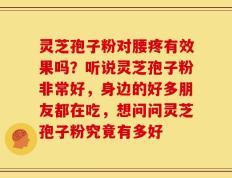 灵芝孢子粉对腰疼有效果吗？听说灵芝孢子粉非常好，身边的好多朋友都在吃，想问问灵芝孢子粉究竟有多好