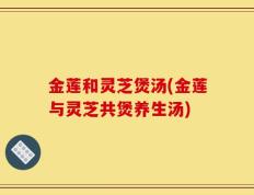 金莲和灵芝煲汤(金莲与灵芝共煲养生汤)