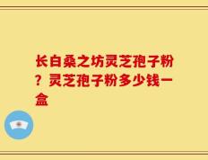 长白桑之坊灵芝孢子粉？灵芝孢子粉多少钱一盒